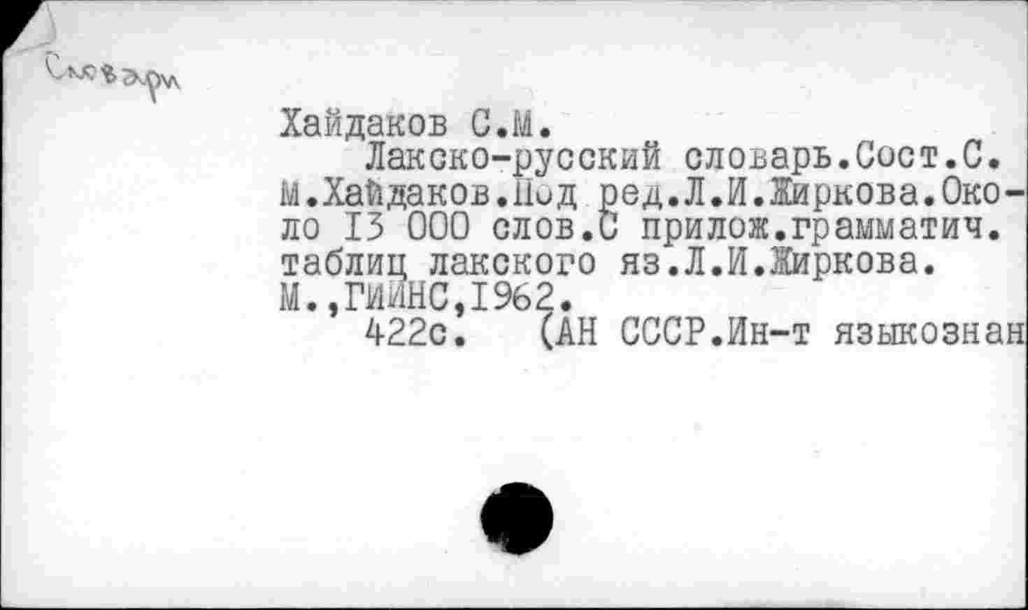 ﻿Хайдаков С.М.
Лакско-русский словарь.Сост.С. М.Хайдаков.Под ред.Л.И.Жиркова.Око-ло 13 000 слов.С прилож.грамматич. таблиц лакского яз.Л.И.Жиркова. М.,ГИИНС,1962.
422с. (АН СССР.Ин-т языкознан